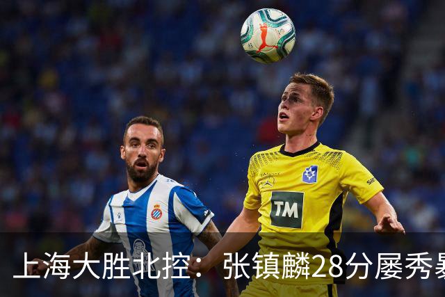 上海大胜北控：张镇麟28分屡秀暴扣 廖三宁34+5+4创生涯纪录