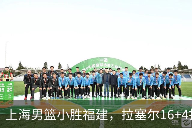 上海男篮小胜福建，拉塞尔16+4找到使用说明书，麦基防守不积极被弃用
