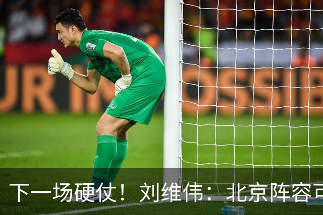 下一场硬仗！刘维伟：北京阵容可以说是国家队 但主场肯定全力争胜