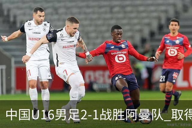中国U16男足2-1战胜阿曼队 取得U17海湾杯两连胜