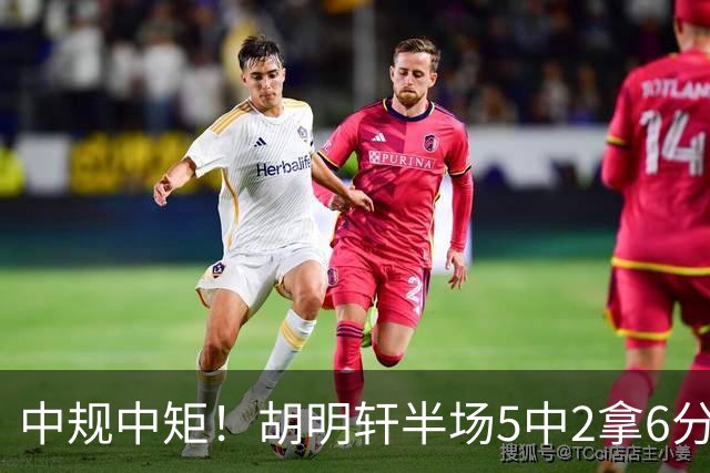 中规中矩！胡明轩半场5中2拿6分2板4助 三分3中2