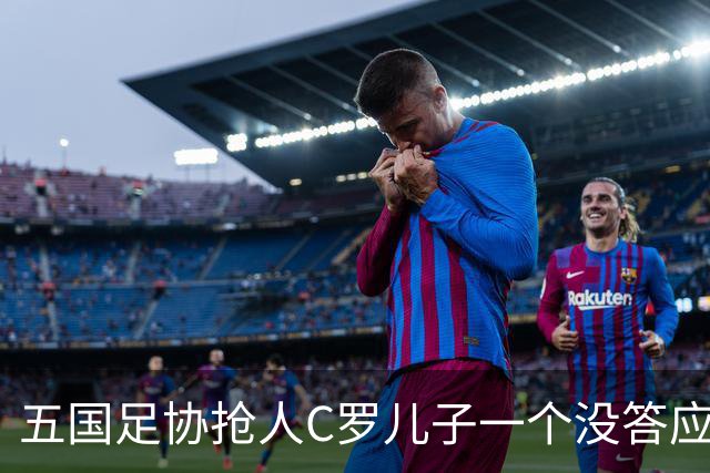 五国足协抢人C罗儿子一个没答应，27场56球戴队长袖标，他放话不保送自