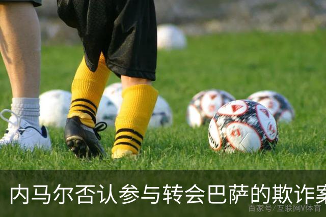内马尔否认参与转会巴萨的欺诈案：父亲让我签我就签