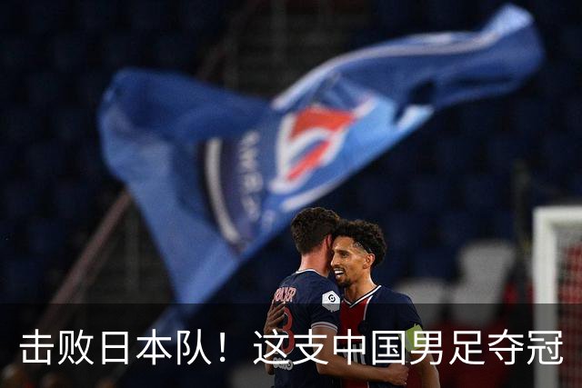 击败日本队！这支中国男足夺冠