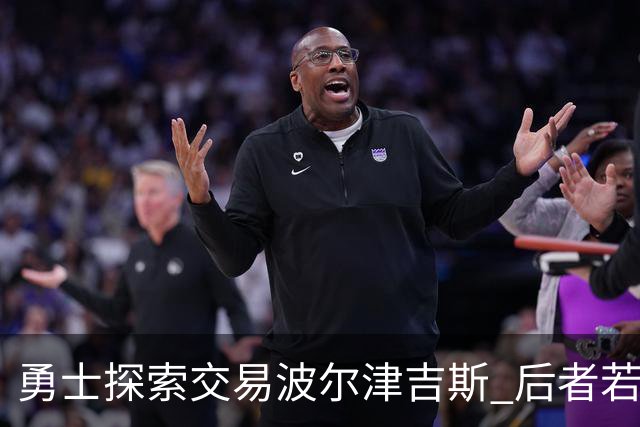 勇士探索交易波尔津吉斯 后者若无法康复可能退役