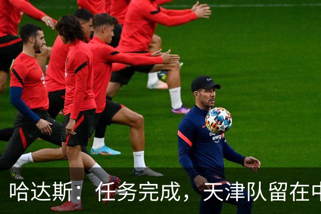 哈达斯：任务完成，天津队留在中超；充满挫折但我们从未放弃