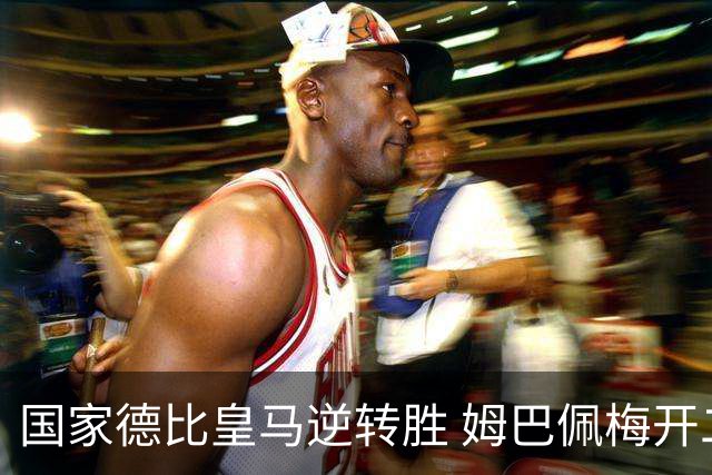 国家德比皇马逆转胜 姆巴佩梅开二度终结巴萨九连胜