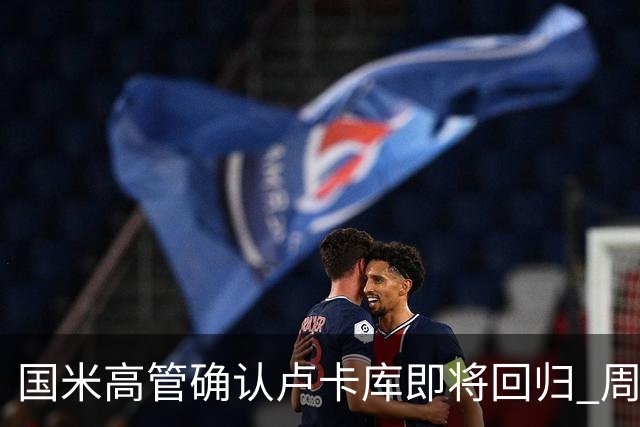 国米高管确认卢卡库即将回归 周三接受体检
