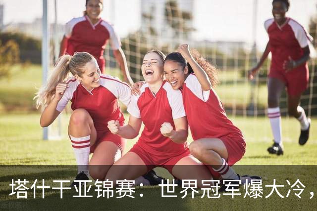 塔什干亚锦赛：世界冠军爆大冷，王艺迪速胜，蒯曼遭对手疯狂反扑