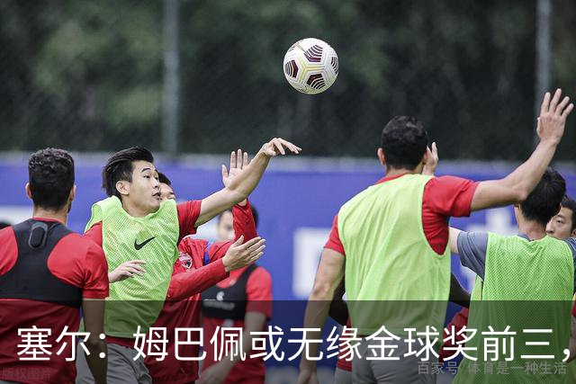 塞尔：姆巴佩或无缘金球奖前三，亚马尔和凯恩被一致看好