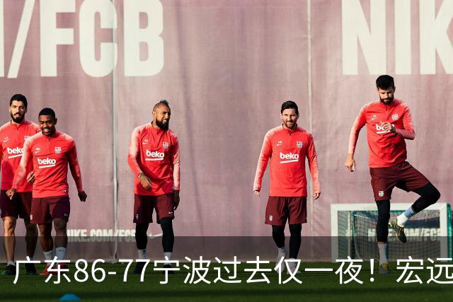 广东86-77宁波过去仅一夜！宏远传来徐杰、亚帅的重要消息，胡明轩说得很实在