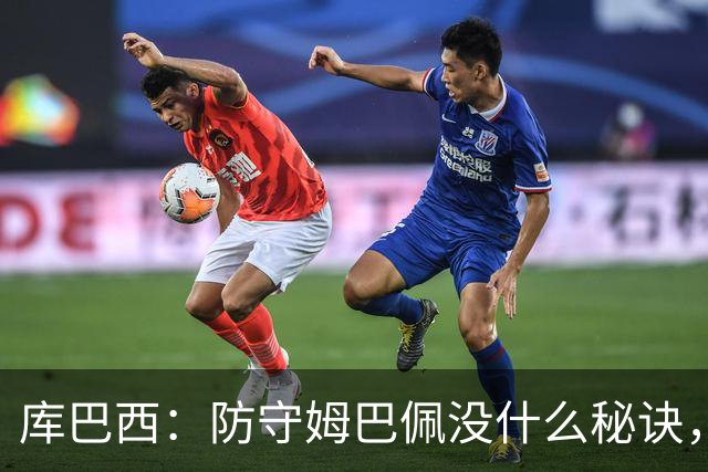 库巴西：防守姆巴佩没什么秘诀，90分钟都不能放松警惕