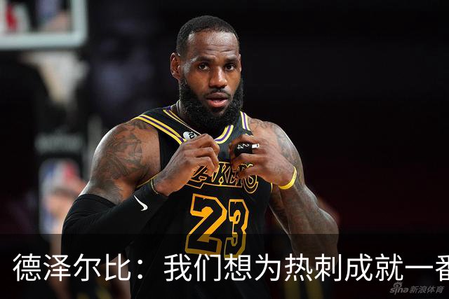 德泽尔比：我们想为热刺成就一番事业，无论结果如何都会全力以赴