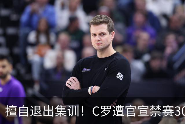 擅自退出集训！C罗遭官宣禁赛30天+罚款255欧 可入选下月葡萄牙名单