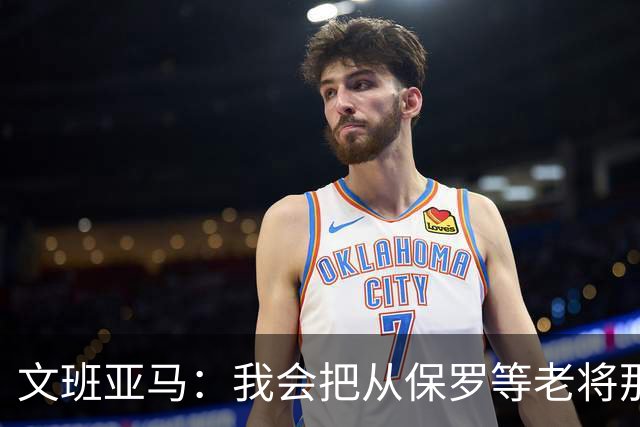 文班亚马：我会把从保罗等老将那里听到的经验传给年轻人