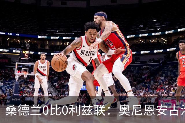 桑德兰0比0利兹联：奥尼恩安古洛同获8分