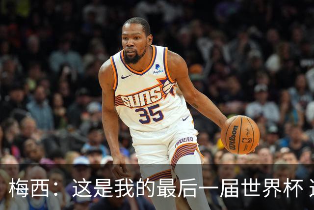 梅西：这是我的最后一届世界杯 这种方式结束最好
