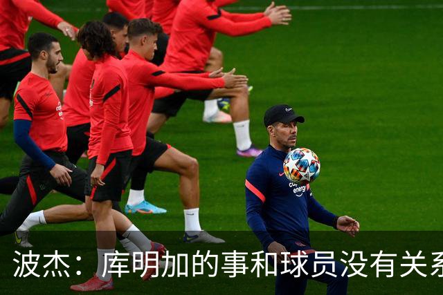 波杰：库明加的事和球员没有关系 为他找到合适的球队感到高兴
