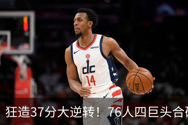 狂造37分大逆转！76人四巨头合砍94分，我必须承认4个现实