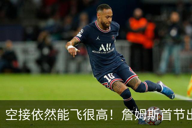 空接依然能飞很高！詹姆斯首节出战8分钟 拿到2分1板1助1断