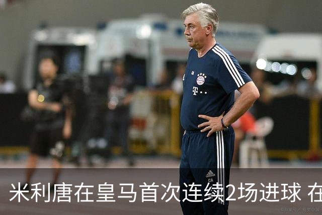 米利唐在皇马首次连续2场进球 在球队已进7球