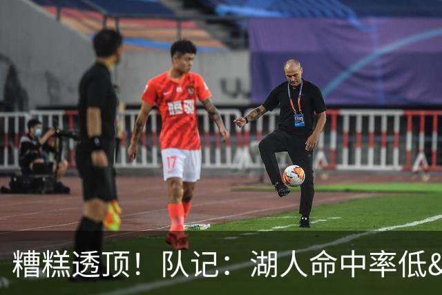糟糕透顶！队记：湖人命中率低&失误多 攻防两端全面崩盘