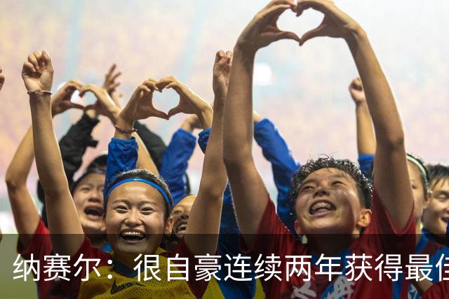 纳赛尔：很自豪连续两年获得最佳俱乐部奖项，这是对所有人的认可