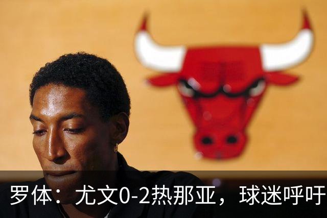 罗体：尤文0-2热那亚，球迷呼吁孔蒂回归