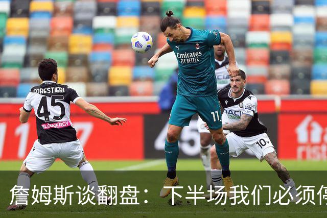 詹姆斯谈翻盘：下半场我们必须停止失误 同时在防守端更有侵略性