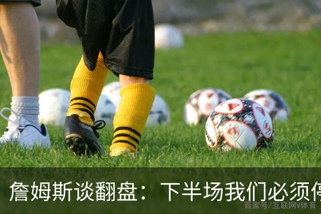 詹姆斯谈翻盘：下半场我们必须停止失误 同时在防守端更有侵略性