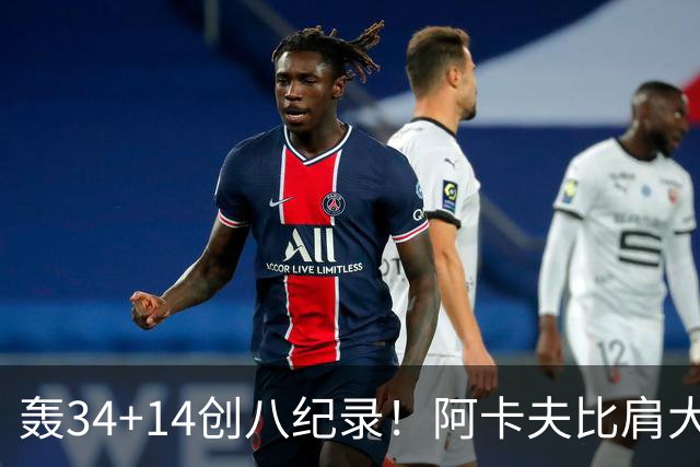 轰34+14创八纪录！阿卡夫比肩大O詹皇 美记：体内蕴藏全明星潜质