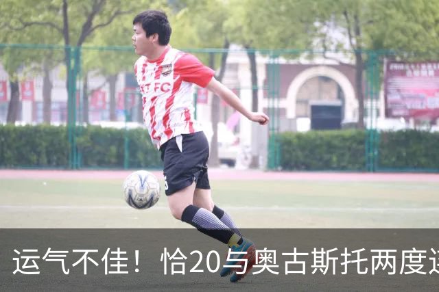 运气不佳！恰20与奥古斯托两度连线中横梁，国米仍0-1落后