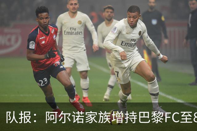 队报：阿尔诺家族增持巴黎FC至82.2%，安托万将出任主席