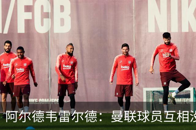 阿尔德韦雷尔德：曼联球员互相没有交流，他们缺乏大场面先生