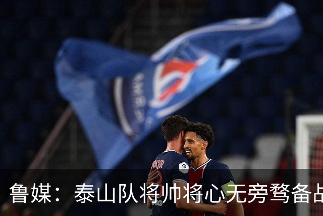 鲁媒：泰山队将帅将心无旁骛备战蓉城，克雷桑有望竞逐金靴