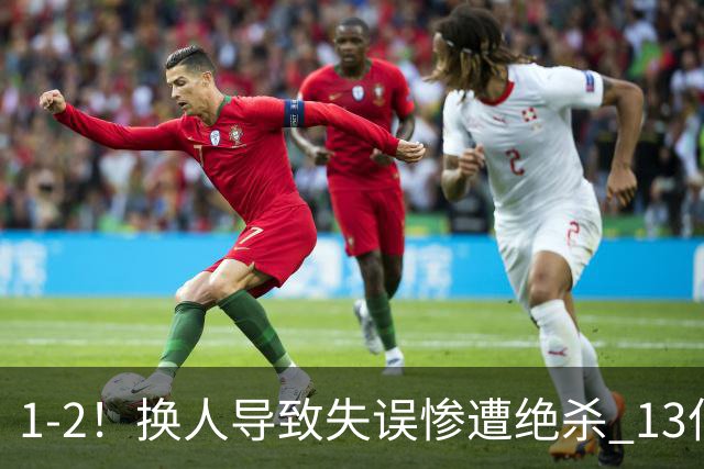 1-2！换人导致失误惨遭绝杀 13亿豪门折戟国家德比 联赛全胜惨遭终结