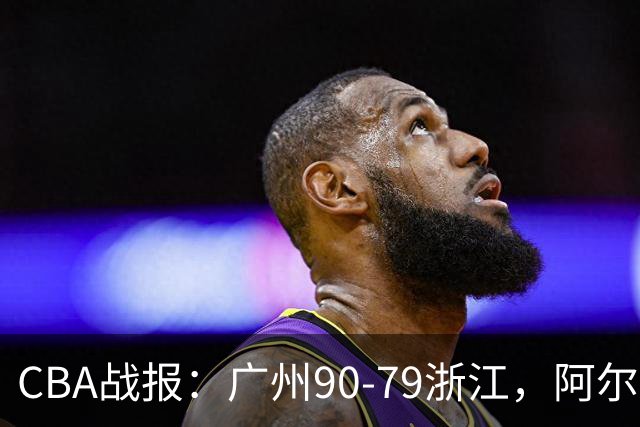CBA战报：广州90-79浙江，阿尔图斯-扎加尔斯26分