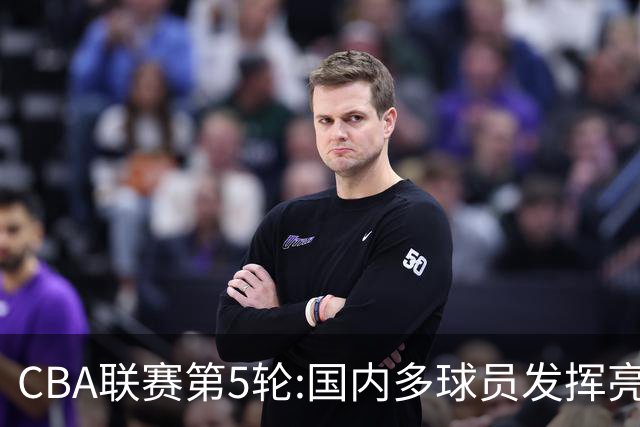 CBA联赛第5轮:国内多球员发挥亮眼 沙拉木成新疆队史得分王