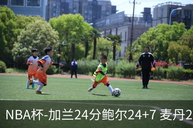 NBA杯-加兰24分鲍尔24+7 麦丹23+6+7森林狼大胜快船